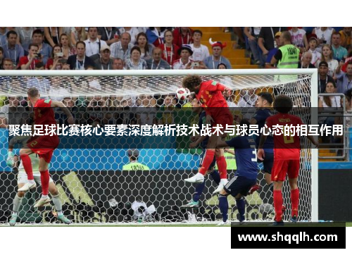 聚焦足球比赛核心要素深度解析技术战术与球员心态的相互作用