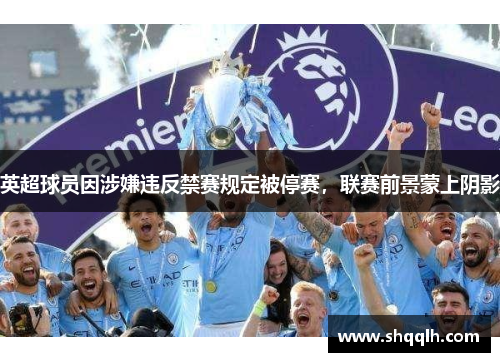 英超球员因涉嫌违反禁赛规定被停赛，联赛前景蒙上阴影