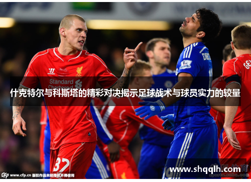 什克特尔与科斯塔的精彩对决揭示足球战术与球员实力的较量