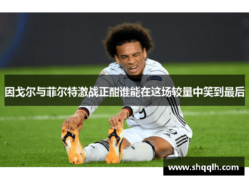 因戈尔与菲尔特激战正酣谁能在这场较量中笑到最后
