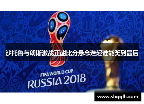 沙托鲁与朗斯激战正酣比分悬念迭起谁能笑到最后
