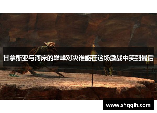 甘拿斯亚与河床的巅峰对决谁能在这场激战中笑到最后