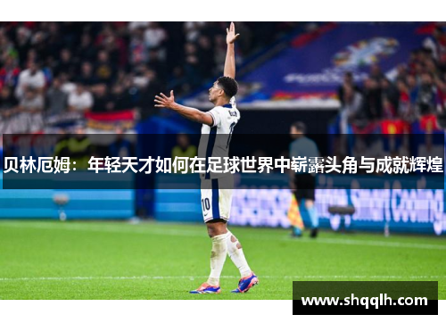 贝林厄姆：年轻天才如何在足球世界中崭露头角与成就辉煌