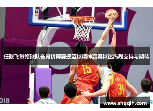 任骏飞带领球队奋勇拼搏展现篮球精神赢得球迷热烈支持与期待