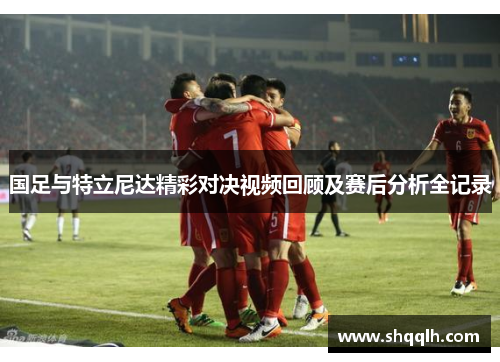 国足与特立尼达精彩对决视频回顾及赛后分析全记录