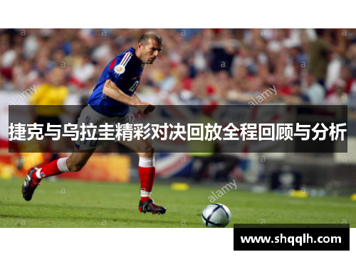 捷克与乌拉圭精彩对决回放全程回顾与分析